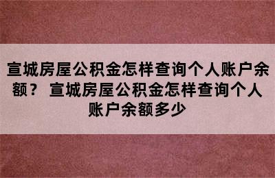 宣城房屋公积金怎样查询个人账户余额？ 宣城房屋公积金怎样查询个人账户余额多少